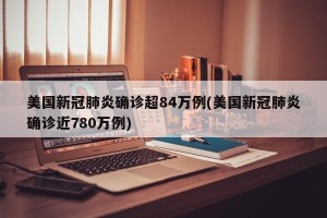 美国新冠肺炎确诊超84万例(美国新冠肺炎确诊近780万例)