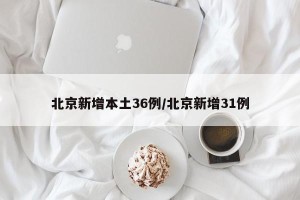 北京新增本土36例/北京新增31例