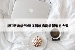 浙江新增病例/浙江新增病例最新消息今天