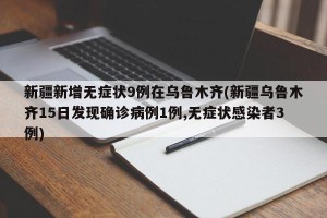 新疆新增无症状9例在乌鲁木齐(新疆乌鲁木齐15日发现确诊病例1例,无症状感染者3例)