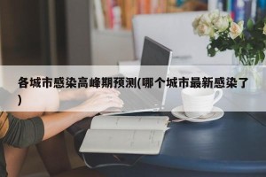 各城市感染高峰期预测(哪个城市最新感染了)