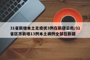31省新增本土无症状3例在新疆云南/31省区市新增13例本土病例全部在新疆