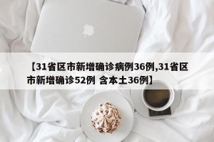 【31省区市新增确诊病例36例,31省区市新增确诊52例 含本土36例】