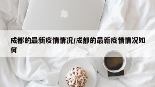 成都的最新疫情情况/成都的最新疫情情况如何