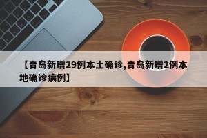 【青岛新增29例本土确诊,青岛新增2例本地确诊病例】