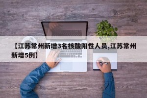 【江苏常州新增3名核酸阳性人员,江苏常州新增5例】