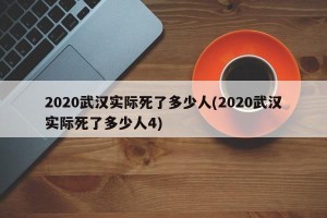 2020武汉实际死了多少人(2020武汉实际死了多少人4)