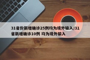 31省份新增确诊25例均为境外输入/31省新增确诊10例 均为境外输入