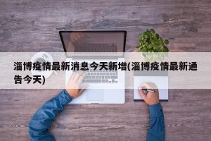 淄博疫情最新消息今天新增(淄博疫情最新通告今天)