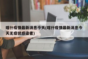 喀什疫情最新消息今天(喀什疫情最新消息今天无症状感染者)