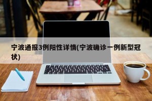 宁波通报3例阳性详情(宁波确诊一例新型冠状)