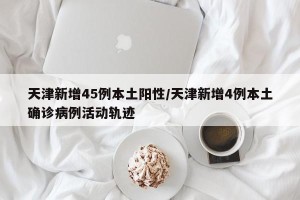 天津新增45例本土阳性/天津新增4例本土确诊病例活动轨迹