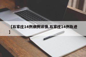 【石家庄14例病例详情,石家庄14例轨迹】