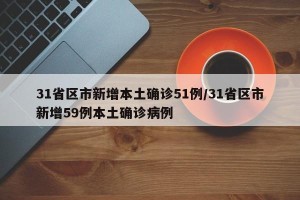 31省区市新增本土确诊51例/31省区市新增59例本土确诊病例