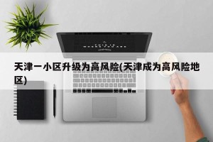 天津一小区升级为高风险(天津成为高风险地区)