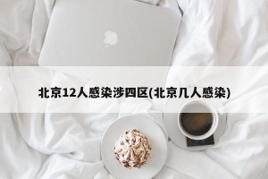 北京12人感染涉四区(北京几人感染)