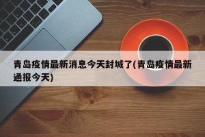 青岛疫情最新消息今天封城了(青岛疫情最新通报今天)