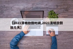 【2021清明放假时间,2021清明放假放几天】