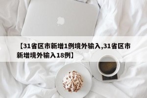 【31省区市新增1例境外输入,31省区市新增境外输入18例】