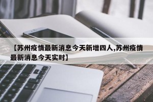 【苏州疫情最新消息今天新增四人,苏州疫情最新消息今天实时】