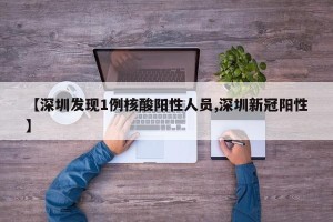 【深圳发现1例核酸阳性人员,深圳新冠阳性】