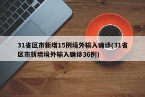 31省区市新增15例境外输入确诊(31省区市新增境外输入确诊36例)
