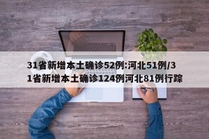 31省新增本土确诊52例:河北51例/31省新增本土确诊124例河北81例行踪