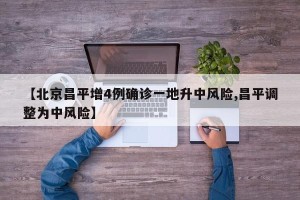 【北京昌平增4例确诊一地升中风险,昌平调整为中风险】