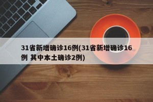 31省新增确诊16例(31省新增确诊16例 其中本土确诊2例)