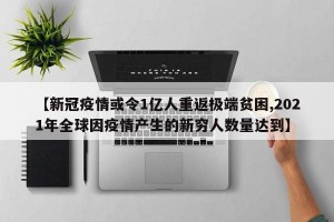 【新冠疫情或令1亿人重返极端贫困,2021年全球因疫情产生的新穷人数量达到】