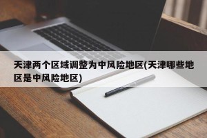 天津两个区域调整为中风险地区(天津哪些地区是中风险地区)