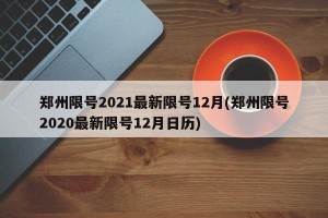 郑州限号2021最新限号12月(郑州限号2020最新限号12月日历)