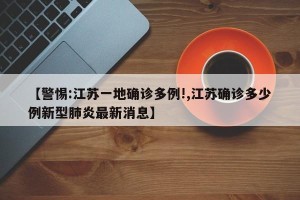 【警惕:江苏一地确诊多例!,江苏确诊多少例新型肺炎最新消息】