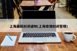 上海最新封闭通知(上海疫情封闭管理)