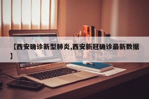 【西安确诊新型肺炎,西安新冠确诊最新数据】
