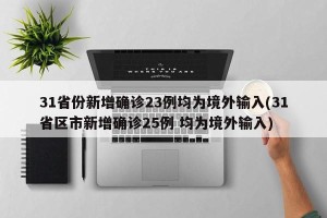 31省份新增确诊23例均为境外输入(31省区市新增确诊25例 均为境外输入)