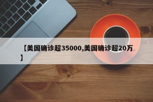 【美国确诊超35000,美国确诊超20万】