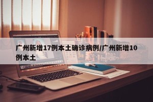 广州新增17例本土确诊病例/广州新增10例本土