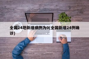 全国24地新增病例为0(全国新增24例确诊)