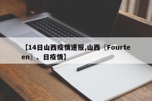 【14日山西疫情速报,山西〖Fourteen〗、日疫情】