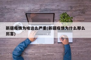 新疆疫情为啥这么严重(新疆疫情为什么那么厉害)