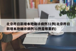 北京昨日新增本地确诊病例31例(北京昨日新增本地确诊病例31例是哪里的)