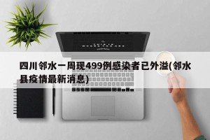 四川邻水一周现499例感染者已外溢(邻水县疫情最新消息)