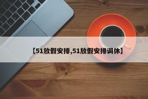【51放假安排,51放假安排调休】