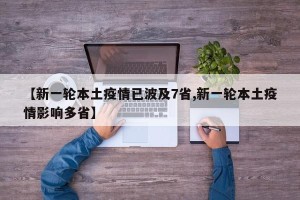 【新一轮本土疫情已波及7省,新一轮本土疫情影响多省】
