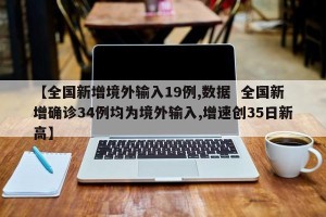 【全国新增境外输入19例,数据  全国新增确诊34例均为境外输入,增速创35日新高】