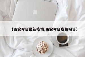 【西安今日最新疫情,西安今日疫情报告】
