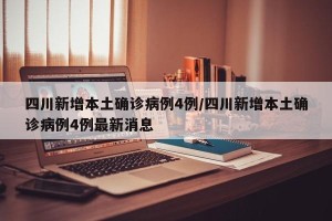 四川新增本土确诊病例4例/四川新增本土确诊病例4例最新消息