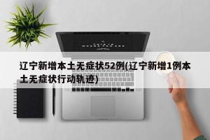 辽宁新增本土无症状52例(辽宁新增1例本土无症状行动轨迹)