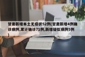 甘肃新增本土无症状52例(甘肃新增4例确诊病例,累计确诊71例,新增疑似病例5例)